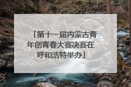 第十一届内蒙古青年创青春大赛决赛在呼和浩特举办